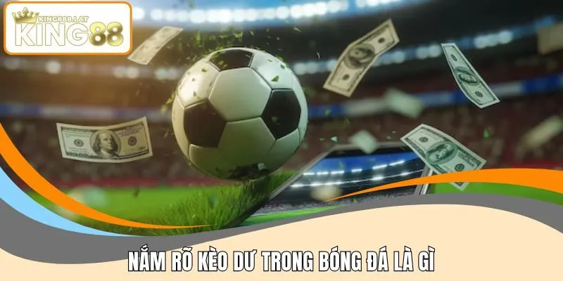 Nắm rõ kèo dư trong bóng đá là gì