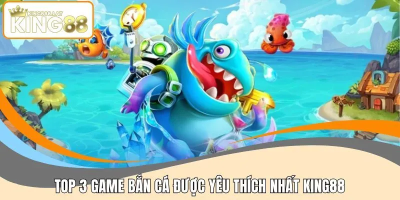 Top 3 game bắn cá được yêu thích nhất KING88